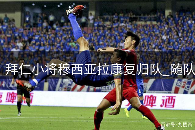 拜仁小将穆西亚拉康复归队 随队展开训练备战